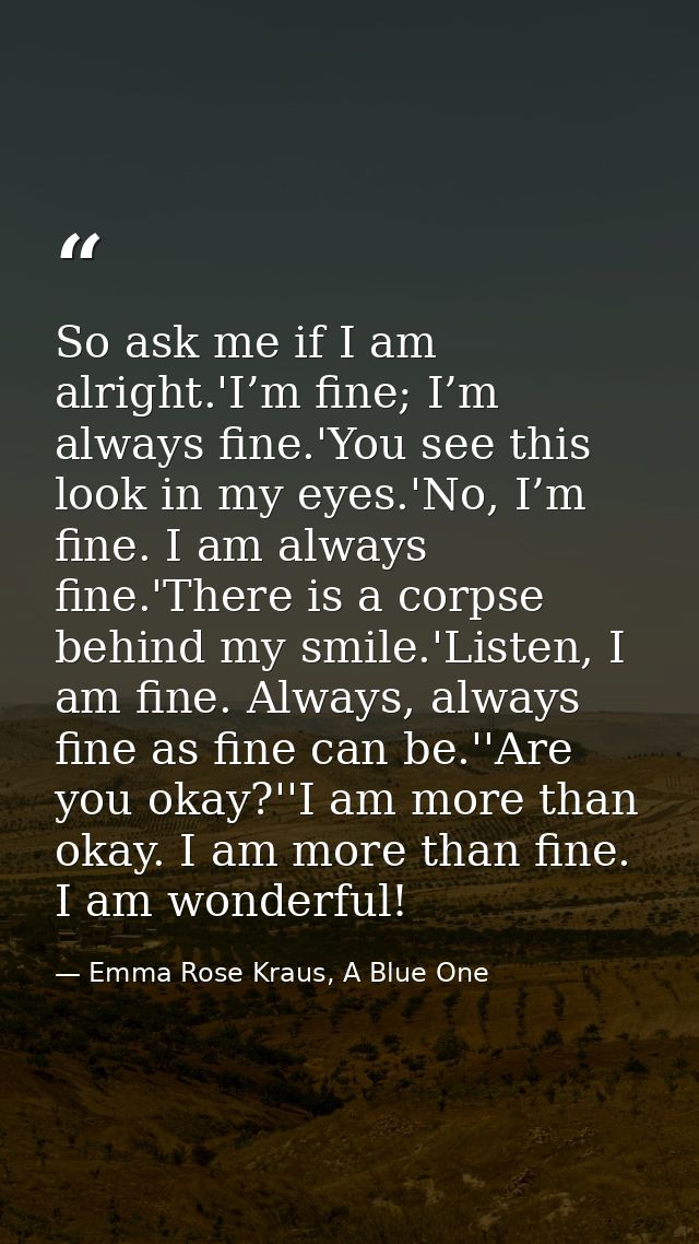 So ask me if I am alright.'I’m fine; I’m always fine.'You see this look in my eyes.'No, I’m fine. I am always fine.'Ther — Emma Rose Kraus, A Blue One