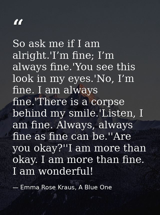 So ask me if I am alright.'I’m fine; I’m always fine.'You see this look in my eyes.'No, I’m fine. I am always fine.'Ther — Emma Rose Kraus, A Blue One