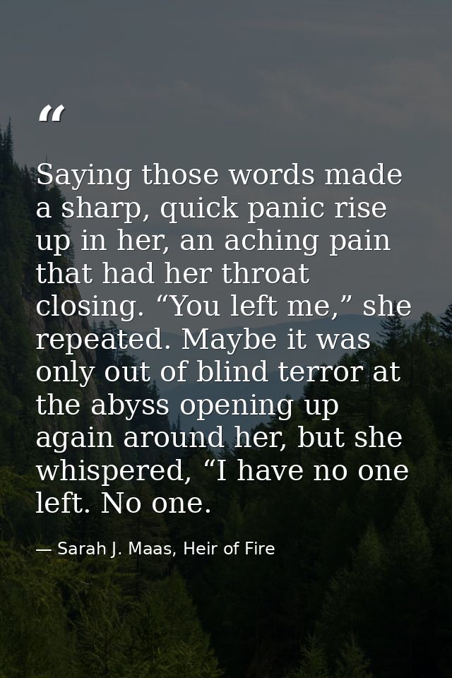 Saying those words made a sharp, quick panic rise up in her, an aching pain that had her throat closing. “You left me,”  — Sarah J. Maas, Heir of Fire