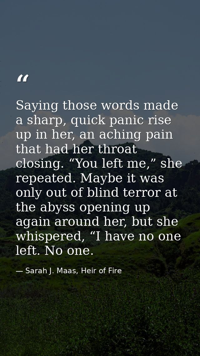 Saying those words made a sharp, quick panic rise up in her, an aching pain that had her throat closing. “You left me,”  — Sarah J. Maas, Heir of Fire