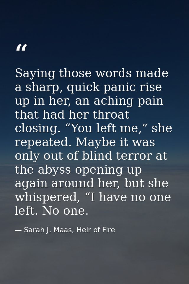 Saying those words made a sharp, quick panic rise up in her, an aching pain that had her throat closing. “You left me,”  — Sarah J. Maas, Heir of Fire