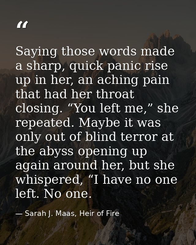 Saying those words made a sharp, quick panic rise up in her, an aching pain that had her throat closing. “You left me,”  — Sarah J. Maas, Heir of Fire