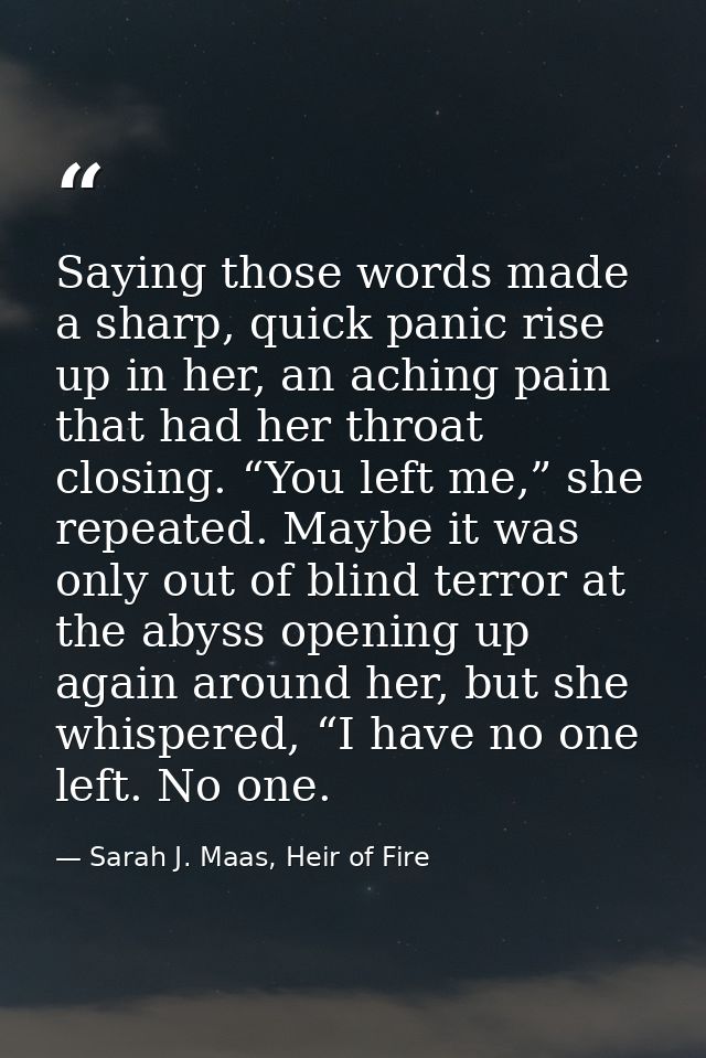 Saying those words made a sharp, quick panic rise up in her, an aching pain that had her throat closing. “You left me,”  — Sarah J. Maas, Heir of Fire