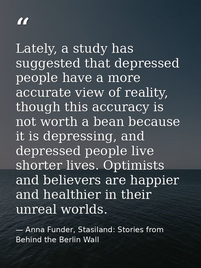 Lately, a study has suggested that depressed people have a more accurate view of reality, though this accuracy is not wo — Anna Funder, Stasiland: Stories from Behind the Berlin Wall