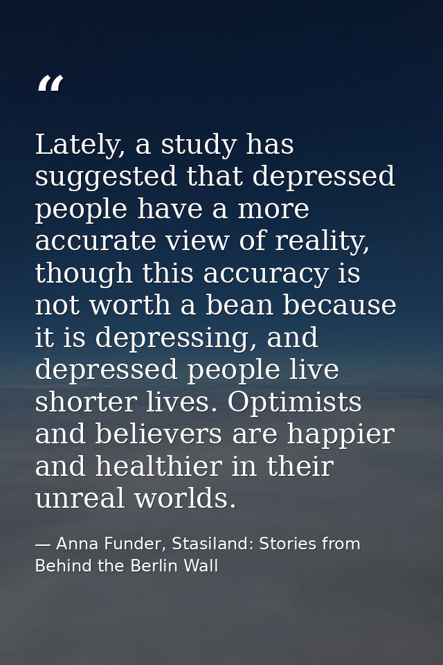 Lately, a study has suggested that depressed people have a more accurate view of reality, though this accuracy is not wo — Anna Funder, Stasiland: Stories from Behind the Berlin Wall