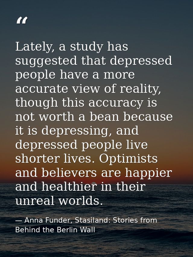 Lately, a study has suggested that depressed people have a more accurate view of reality, though this accuracy is not wo — Anna Funder, Stasiland: Stories from Behind the Berlin Wall