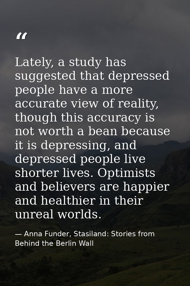 Lately, a study has suggested that depressed people have a more accurate view of reality, though this accuracy is not wo — Anna Funder, Stasiland: Stories from Behind the Berlin Wall