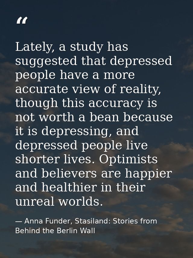 Lately, a study has suggested that depressed people have a more accurate view of reality, though this accuracy is not wo — Anna Funder, Stasiland: Stories from Behind the Berlin Wall