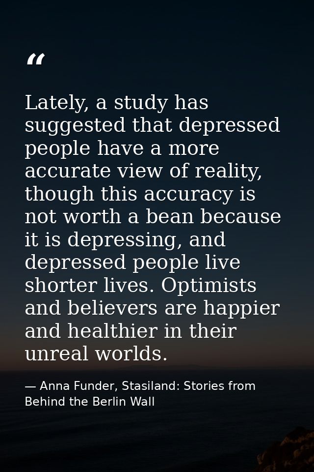 Lately, a study has suggested that depressed people have a more accurate view of reality, though this accuracy is not wo — Anna Funder, Stasiland: Stories from Behind the Berlin Wall