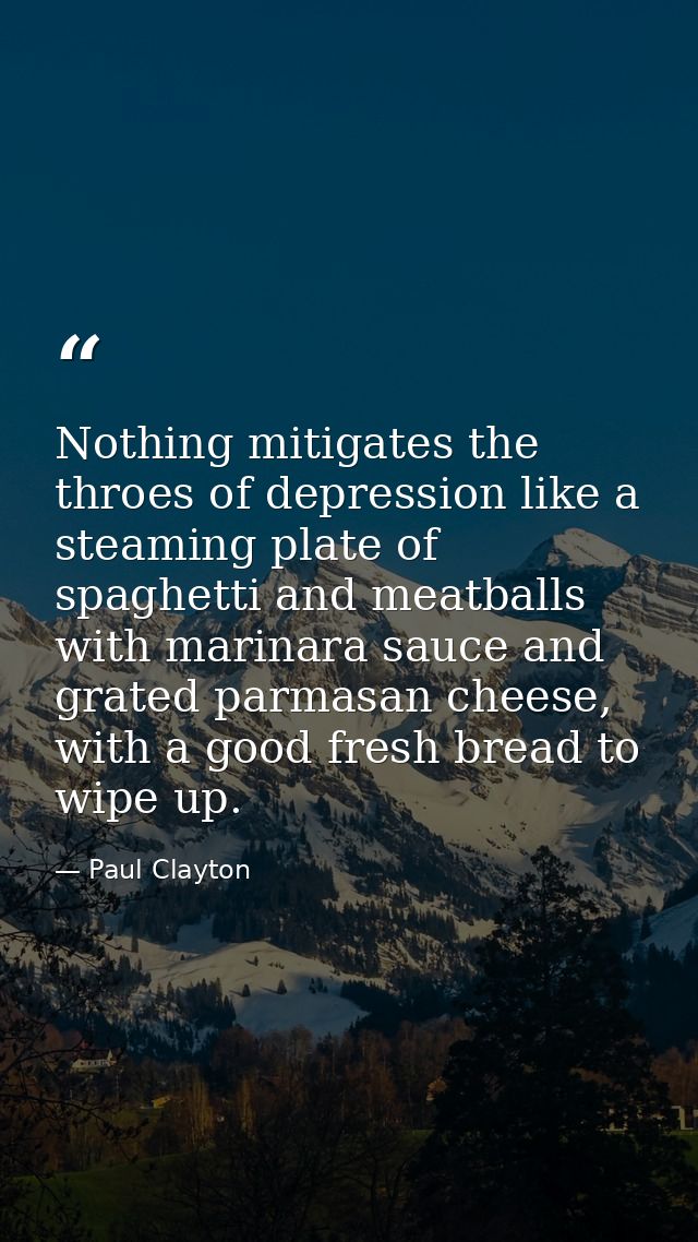 Nothing mitigates the throes of depression like a steaming plate of spaghetti and meatballs with marinara sauce and grat — Paul Clayton
