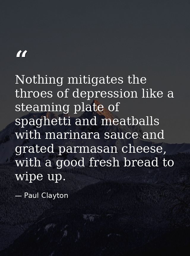 Nothing mitigates the throes of depression like a steaming plate of spaghetti and meatballs with marinara sauce and grat — Paul Clayton