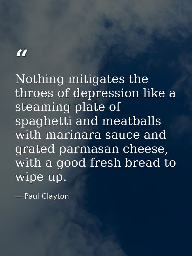 Nothing mitigates the throes of depression like a steaming plate of spaghetti and meatballs with marinara sauce and grat — Paul Clayton