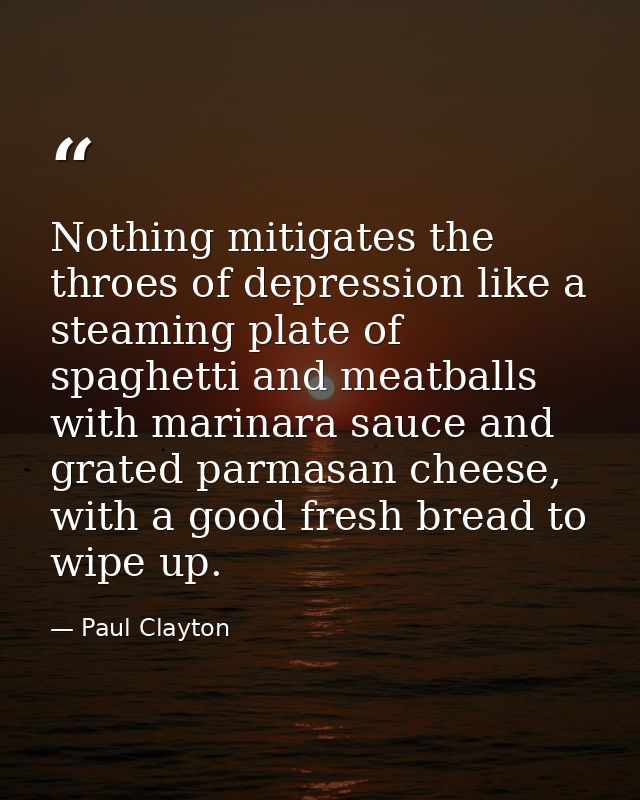 Nothing mitigates the throes of depression like a steaming plate of spaghetti and meatballs with marinara sauce and grat — Paul Clayton