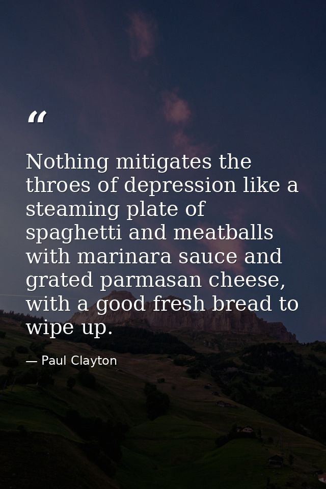 Nothing mitigates the throes of depression like a steaming plate of spaghetti and meatballs with marinara sauce and grat — Paul Clayton