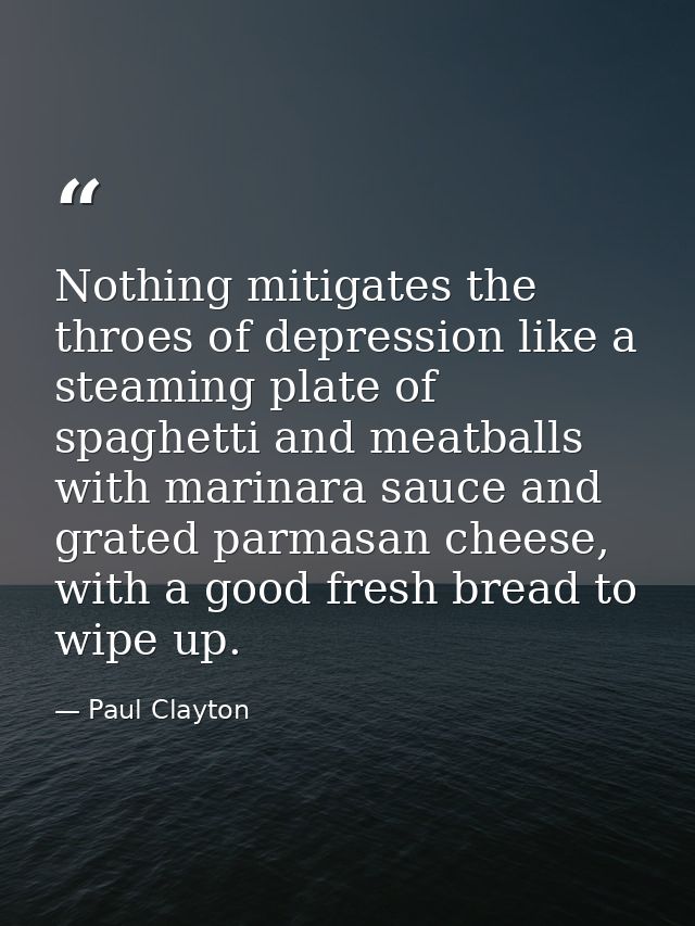 Nothing mitigates the throes of depression like a steaming plate of spaghetti and meatballs with marinara sauce and grat — Paul Clayton