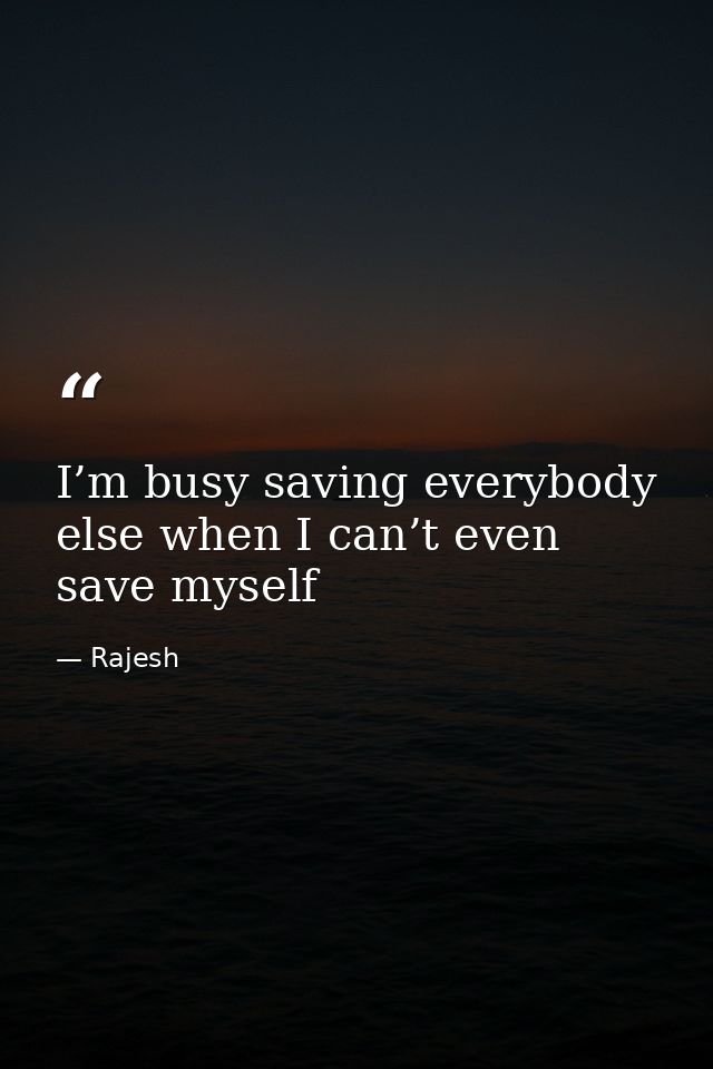 I’m busy saving everybody else when I can’t even save myself — Rajesh