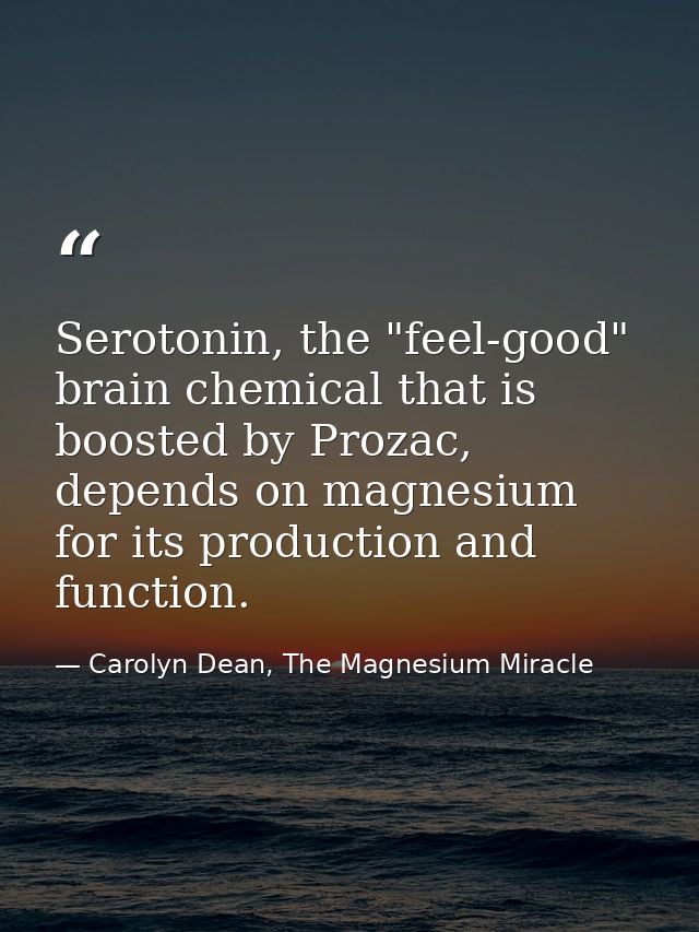 Serotonin, the "feel-good" brain chemical that is boosted by Prozac, depends on magnesium for its production and functio — Carolyn Dean, The Magnesium Miracle