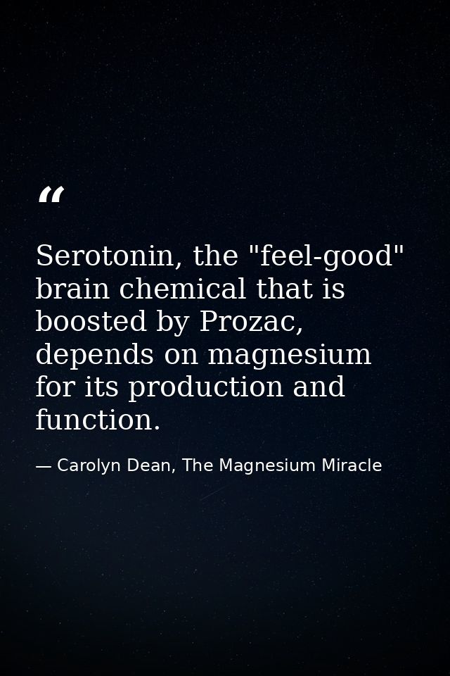 Serotonin, the "feel-good" brain chemical that is boosted by Prozac, depends on magnesium for its production and functio — Carolyn Dean, The Magnesium Miracle