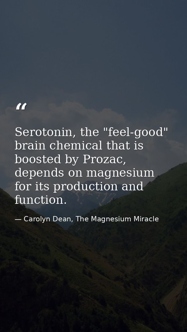 Serotonin, the "feel-good" brain chemical that is boosted by Prozac, depends on magnesium for its production and functio — Carolyn Dean, The Magnesium Miracle