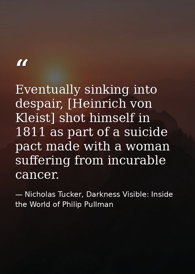 Eventually sinking into despair, [Heinrich von Kleist] shot himself in 1811 as part of a suicide pact made with a woman  — Nicholas Tucker, Darkness Visible: Inside the World of Philip Pullman