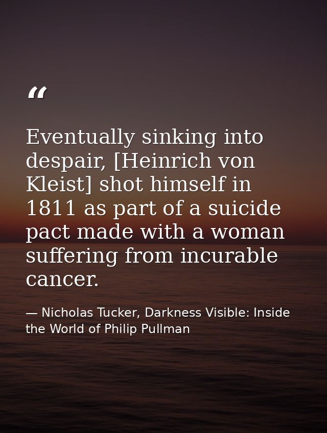 Eventually sinking into despair, [Heinrich von Kleist] shot himself in 1811 as part of a suicide pact made with a woman  — Nicholas Tucker, Darkness Visible: Inside the World of Philip Pullman