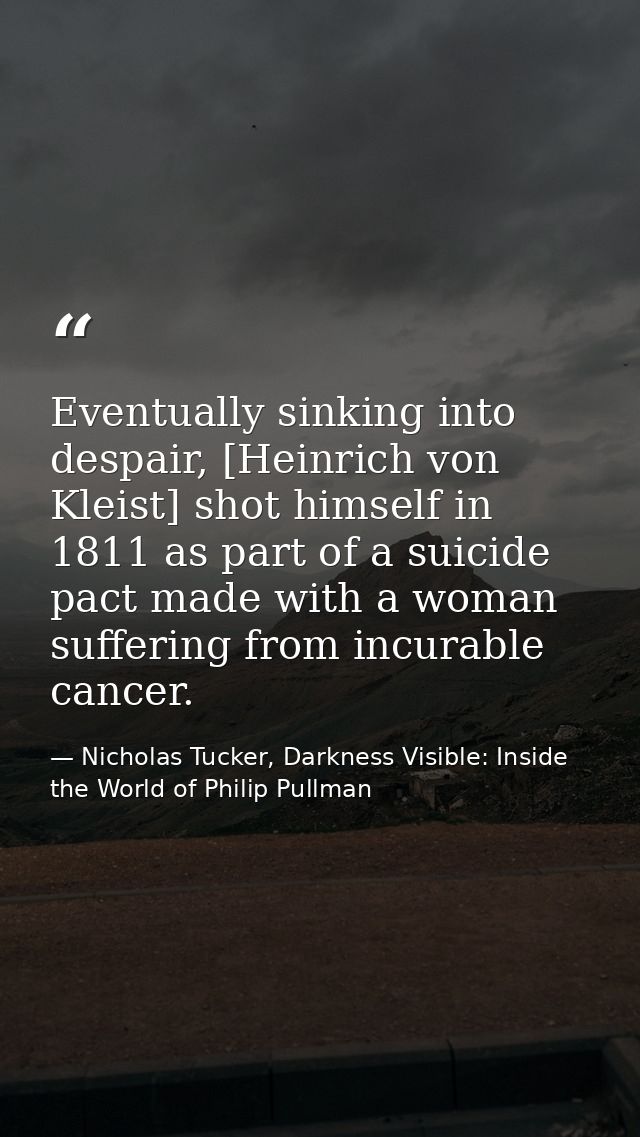 Eventually sinking into despair, [Heinrich von Kleist] shot himself in 1811 as part of a suicide pact made with a woman  — Nicholas Tucker, Darkness Visible: Inside the World of Philip Pullman