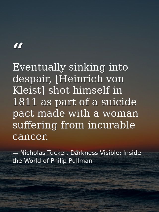 Eventually sinking into despair, [Heinrich von Kleist] shot himself in 1811 as part of a suicide pact made with a woman  — Nicholas Tucker, Darkness Visible: Inside the World of Philip Pullman