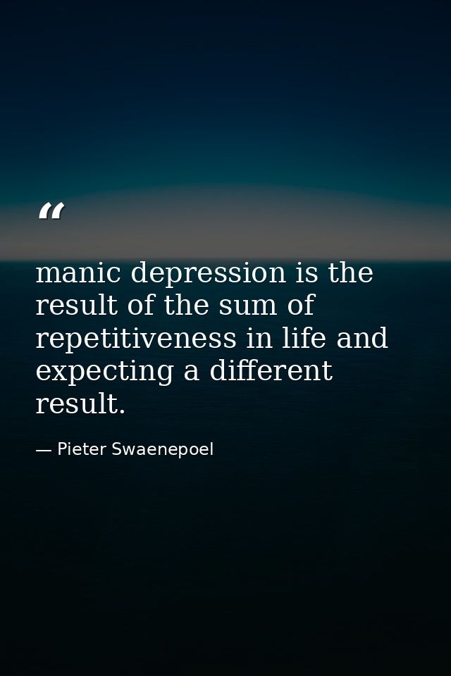 manic depression is the result of the sum of repetitiveness in life and expecting a different result. — Pieter Swaenepoel