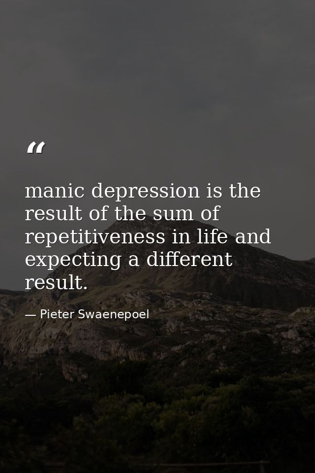 manic depression is the result of the sum of repetitiveness in life and expecting a different result. — Pieter Swaenepoel