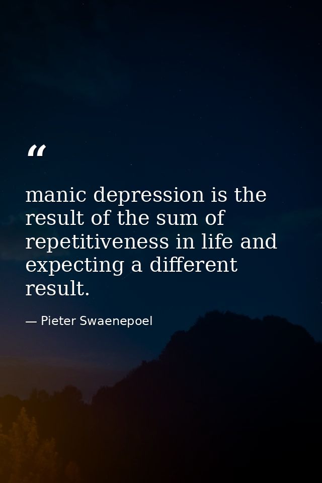 manic depression is the result of the sum of repetitiveness in life and expecting a different result. — Pieter Swaenepoel