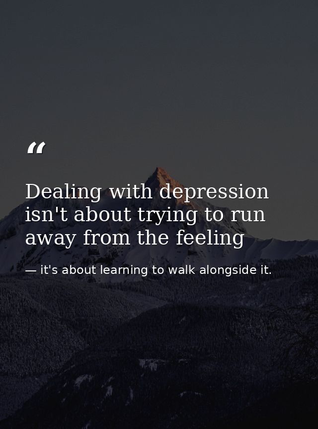 Dealing with depression isn't about trying to run away from the feeling — it's about learning to walk alongside it.