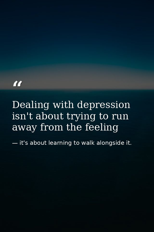 Dealing with depression isn't about trying to run away from the feeling — it's about learning to walk alongside it.