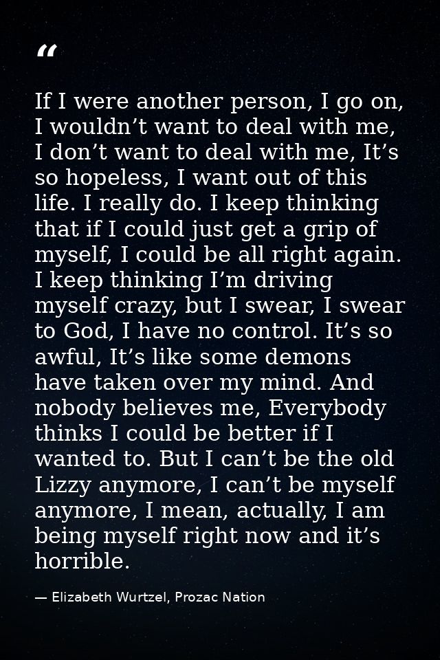 If I were another person, I go on, I wouldn’t want to deal with me, I don’t want to deal with me, It’s so hopeless, I wa — Elizabeth Wurtzel, Prozac Nation