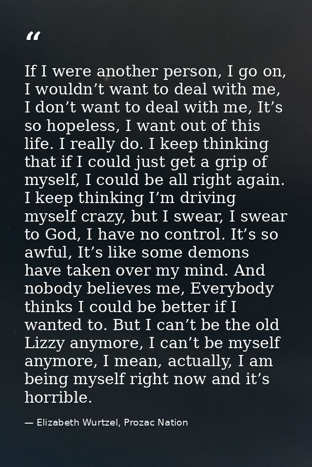 If I were another person, I go on, I wouldn’t want to deal with me, I don’t want to deal with me, It’s so hopeless, I wa — Elizabeth Wurtzel, Prozac Nation
