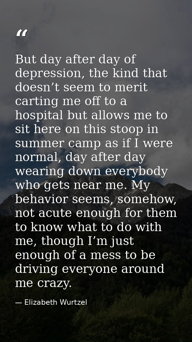 But day after day of depression, the kind that doesn’t seem to merit carting me off to a hospital but allows me to sit h — Elizabeth Wurtzel