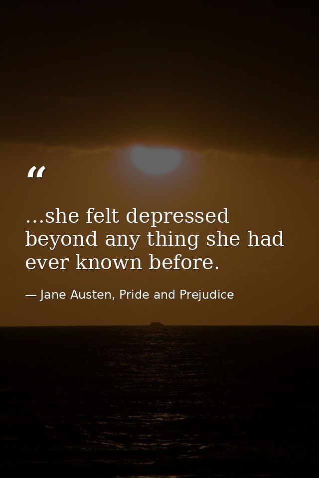 …she felt depressed beyond any thing she had ever known before. — Jane Austen, Pride and Prejudice
