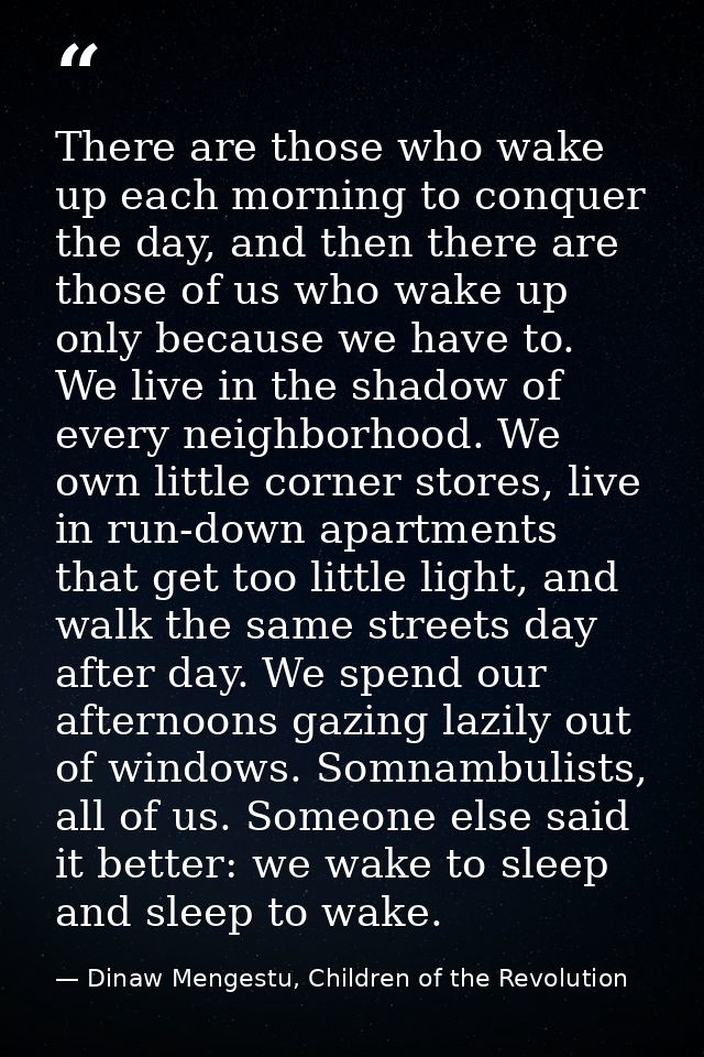 There are those who wake up each morning to conquer the day, and then there are those of us who wake up only because we  — Dinaw Mengestu, Children of the Revolution