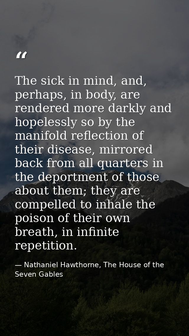 The sick in mind, and, perhaps, in body, are rendered more darkly and hopelessly so by the manifold reflection of their  — Nathaniel Hawthorne, The House of the Seven Gables