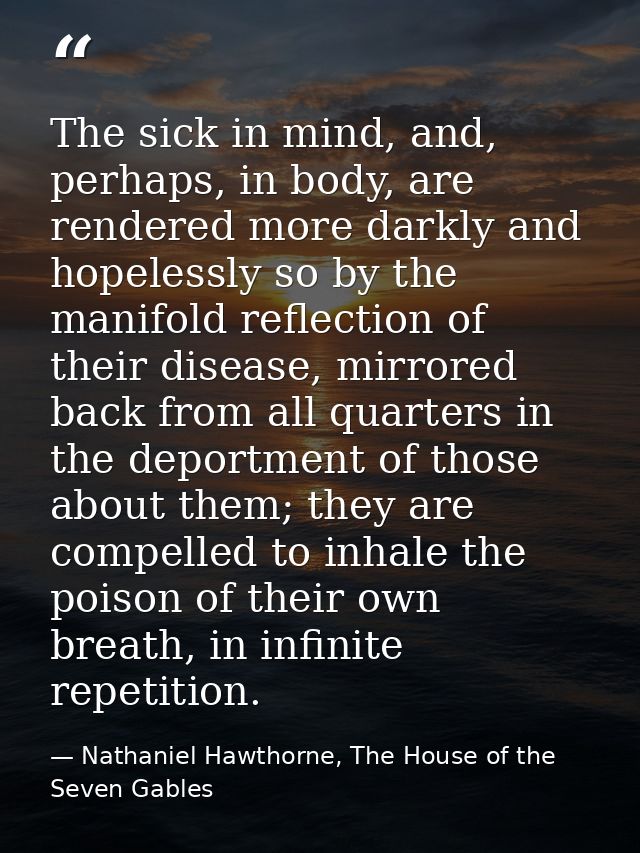 The sick in mind, and, perhaps, in body, are rendered more darkly and hopelessly so by the manifold reflection of their  — Nathaniel Hawthorne, The House of the Seven Gables