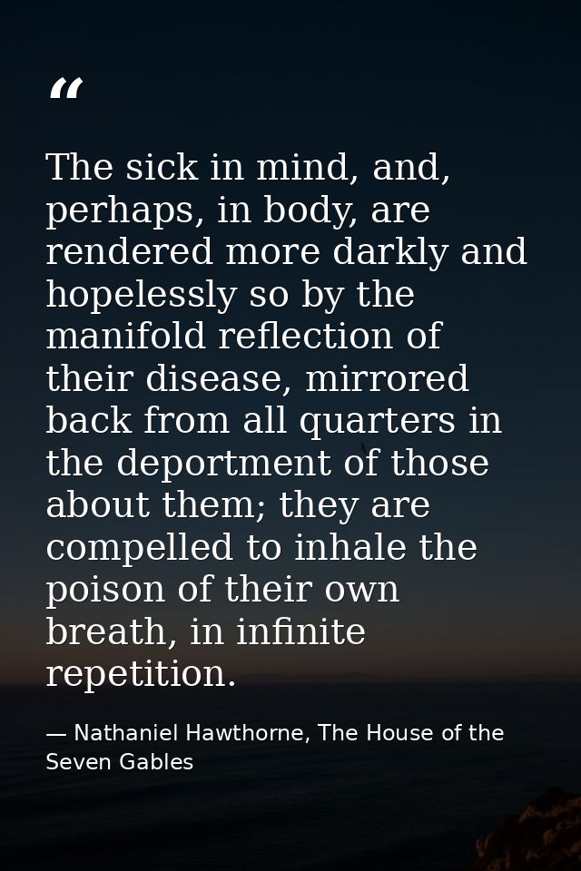 The sick in mind, and, perhaps, in body, are rendered more darkly and hopelessly so by the manifold reflection of their  — Nathaniel Hawthorne, The House of the Seven Gables