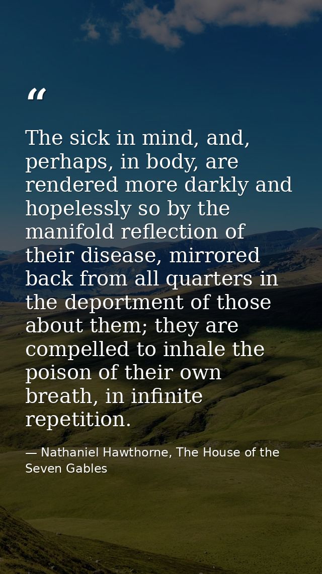 The sick in mind, and, perhaps, in body, are rendered more darkly and hopelessly so by the manifold reflection of their  — Nathaniel Hawthorne, The House of the Seven Gables