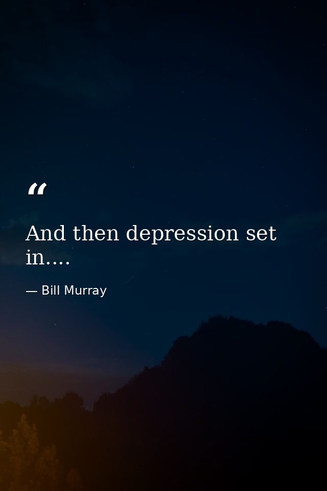 And then depression set in.... — Bill Murray