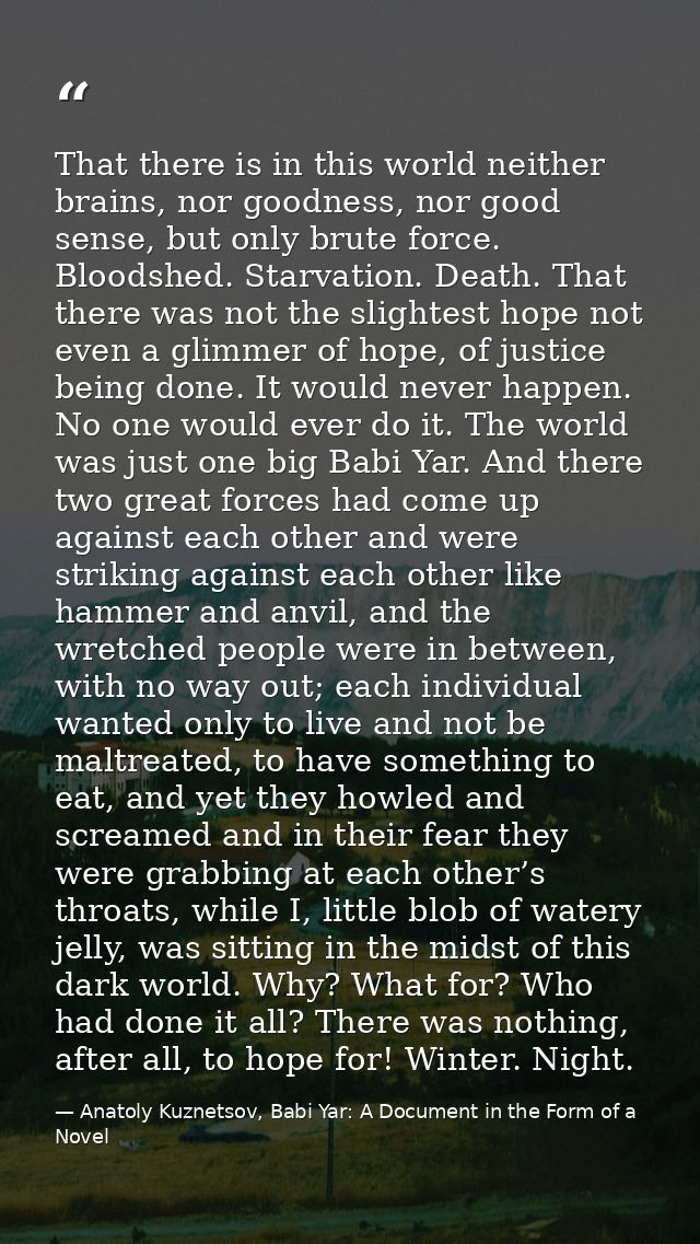 That there is in this world neither brains, nor goodness, nor good sense, but only brute force. Bloodshed. Starvation. D — Anatoly Kuznetsov, Babi Yar: A Document in the Form of a Novel