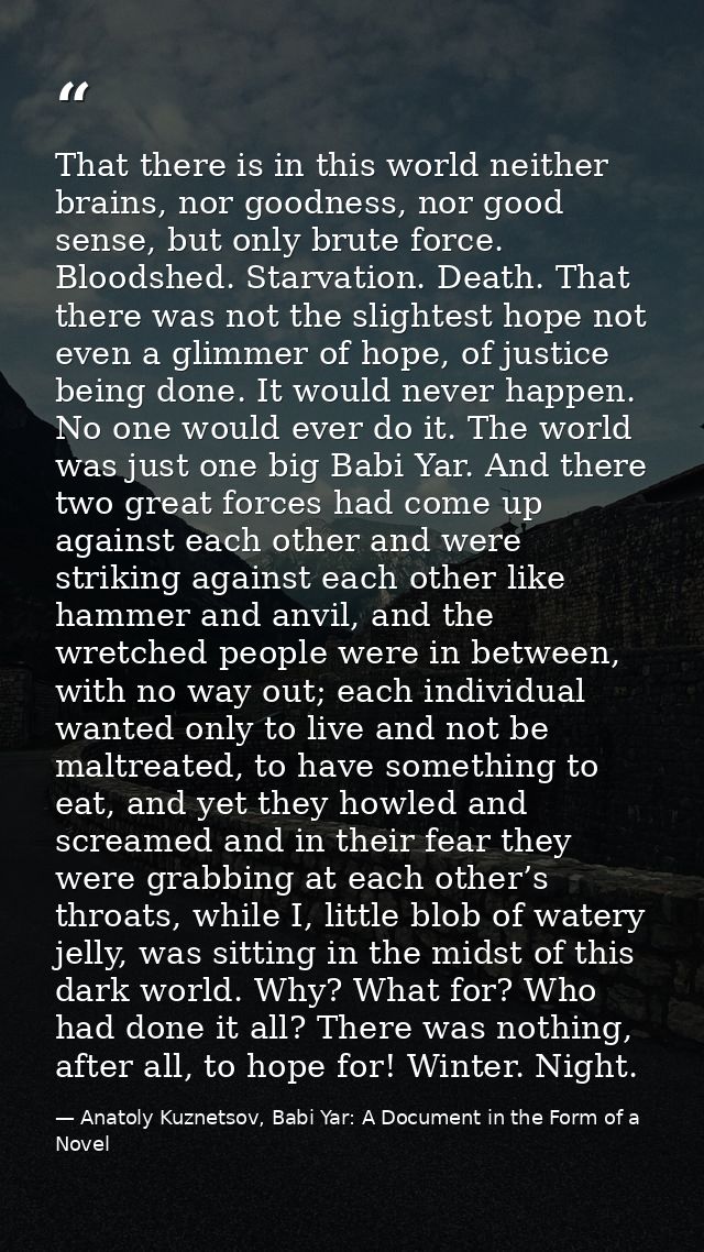 That there is in this world neither brains, nor goodness, nor good sense, but only brute force. Bloodshed. Starvation. D — Anatoly Kuznetsov, Babi Yar: A Document in the Form of a Novel