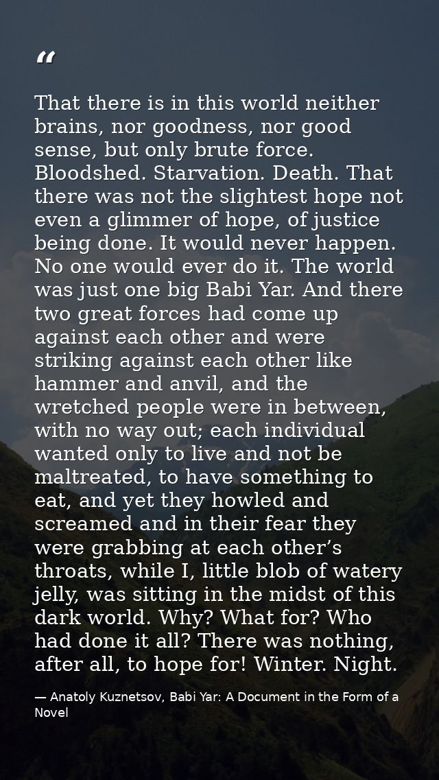 That there is in this world neither brains, nor goodness, nor good sense, but only brute force. Bloodshed. Starvation. D — Anatoly Kuznetsov, Babi Yar: A Document in the Form of a Novel