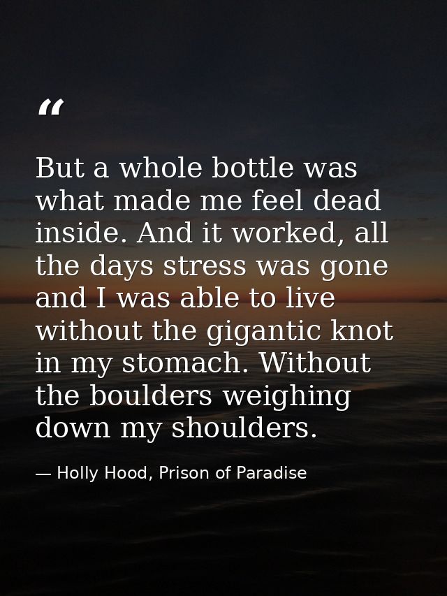 But a whole bottle was what made me feel dead inside. And it worked, all the days stress was gone and I was able to live — Holly Hood, Prison of Paradise