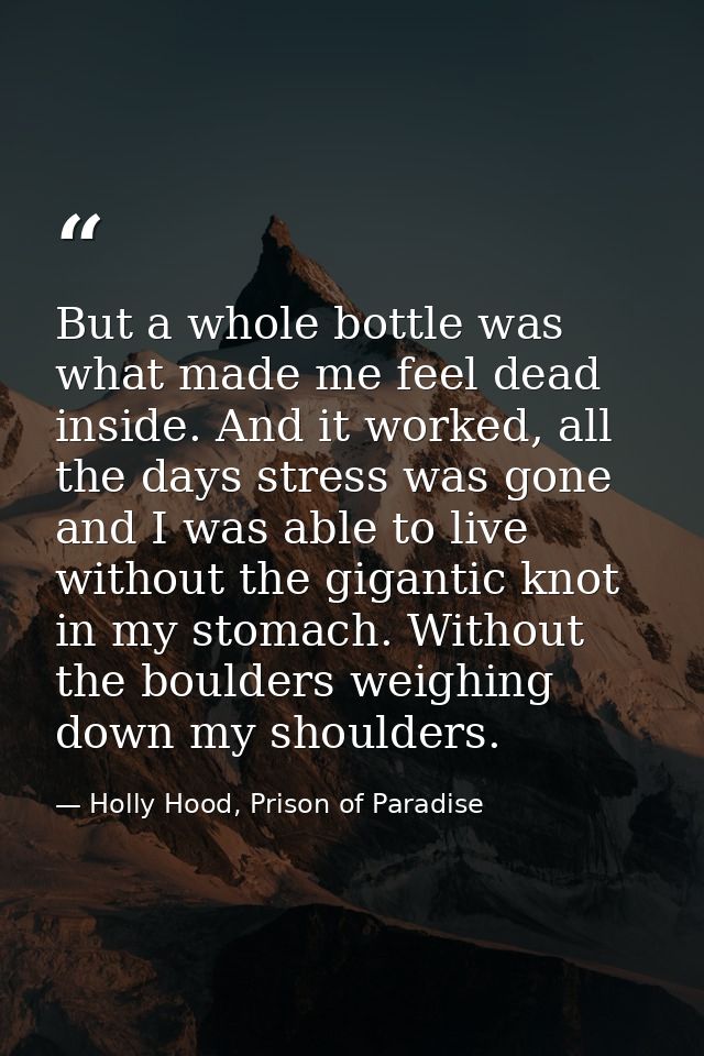 But a whole bottle was what made me feel dead inside. And it worked, all the days stress was gone and I was able to live — Holly Hood, Prison of Paradise
