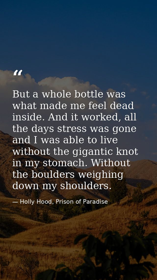 But a whole bottle was what made me feel dead inside. And it worked, all the days stress was gone and I was able to live — Holly Hood, Prison of Paradise