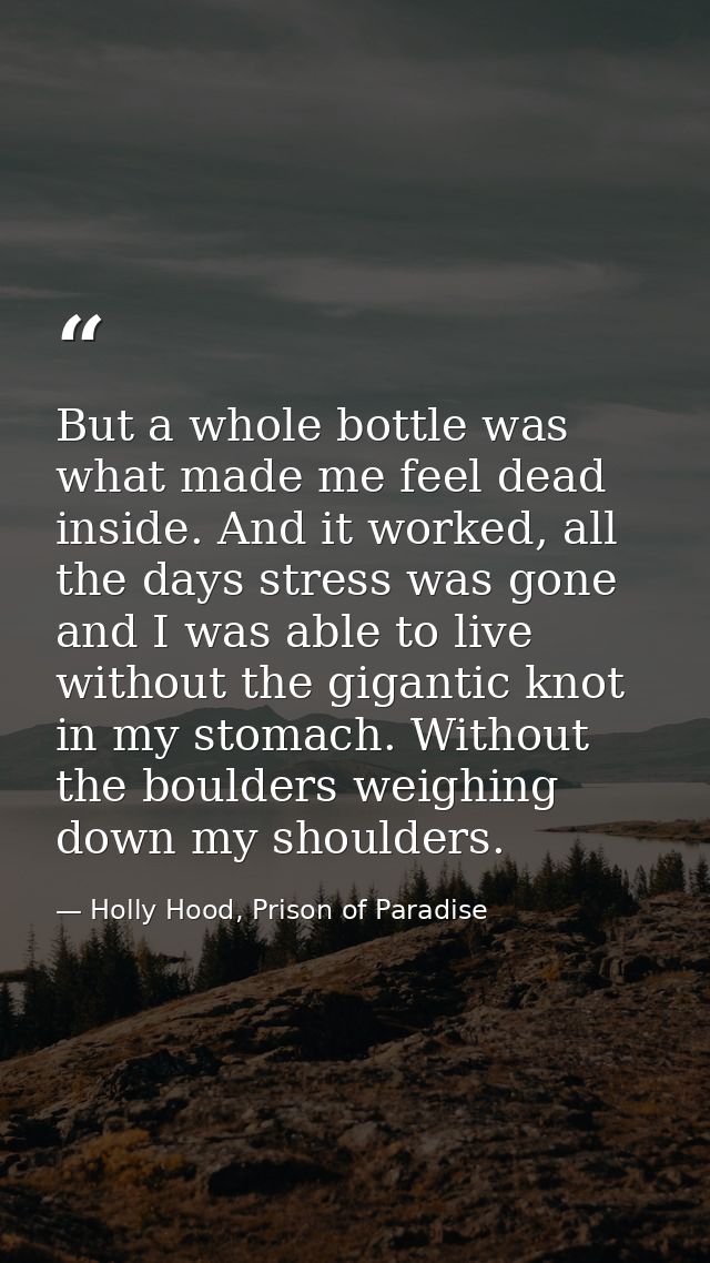 But a whole bottle was what made me feel dead inside. And it worked, all the days stress was gone and I was able to live — Holly Hood, Prison of Paradise