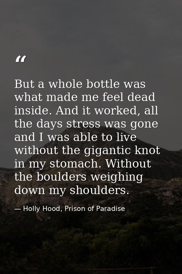But a whole bottle was what made me feel dead inside. And it worked, all the days stress was gone and I was able to live — Holly Hood, Prison of Paradise